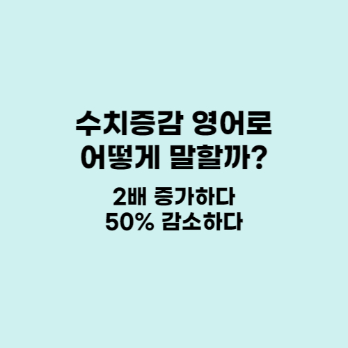  수치의 증감을 영어로 어떻게 표현할까? (두 배 증가하다, 50% 감소하다 영어로)