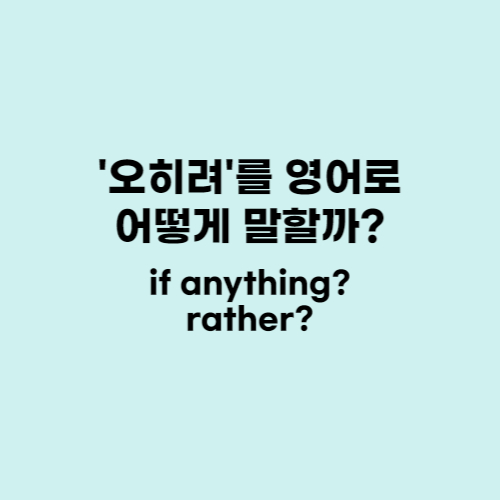  '오히려' 영어로 어떻게 말할까? : if anything? rather?