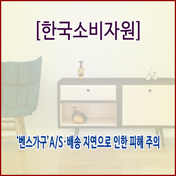  [한국소비자원] ‘벤스가구’A/S·배송 지연으로 인한 피해 주의