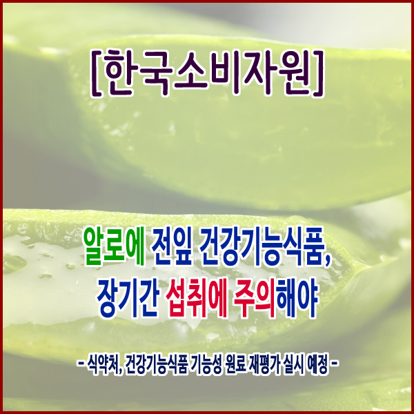 [한국소비자원] 알로에 전잎 건강기능식품, 장기간 섭취에 주의해야