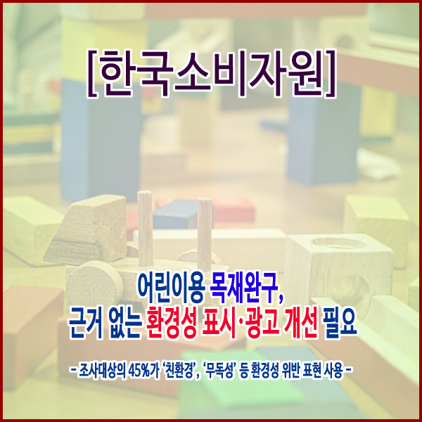 [한국소비자원] 어린이용 목재완구, 근거 없는 환경성 표시·광고 개선 필요