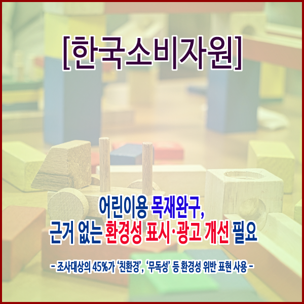  [한국소비자원] 어린이용 목재완구, 근거 없는 환경성 표시·광고 개선 필요