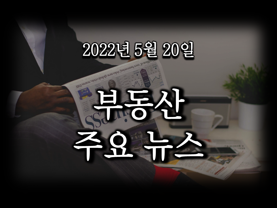  [2022년 5월 20일 부동산 오늘의 주요 뉴스]용산공원 시법개방 연기...김포 검단 왕릉뷰 아파트 입주?...오세훈VS송영길 부동산 격돌...