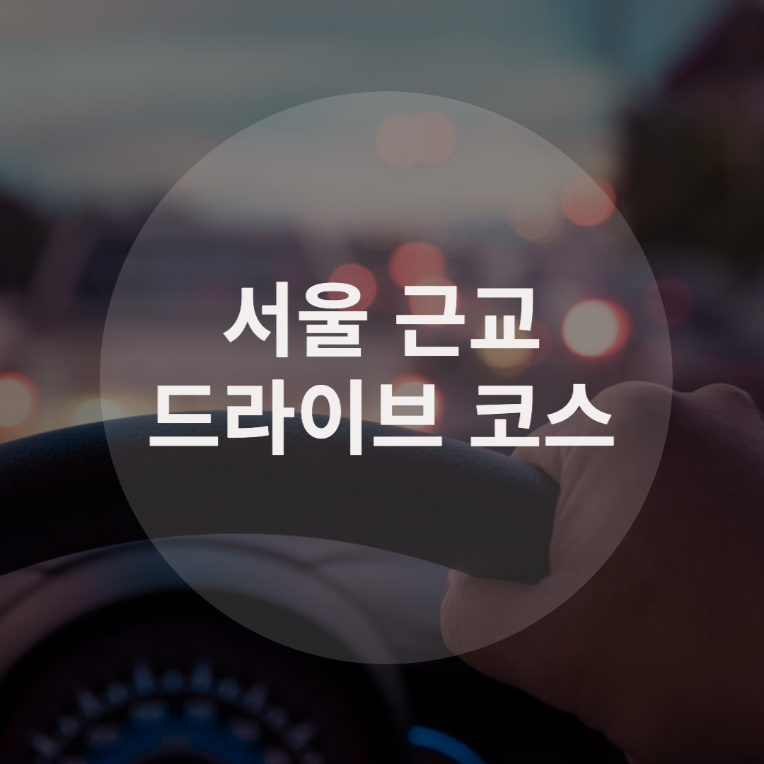  당일치기 서울 근교 드라이브 코스 추천!