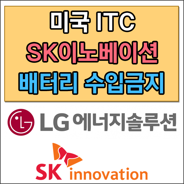  미국 ITC(국제무역위원회) SK이노베이션 배터리 10년간 수입금지 명령,LG화학 / LG에너지솔루션 일부 승소