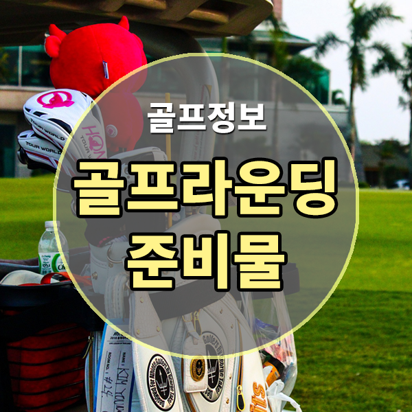  골프라운딩에 필요한 준비물 알아보기 , 필드나갈때 챙겨가야할 골프용품 , 필드라운딩에 필요한 골프용품 , 라운딩 필수아이템 , 골프장갈때 준비물 , 골프장준비물 , 머리올리러갈때준비물 ..