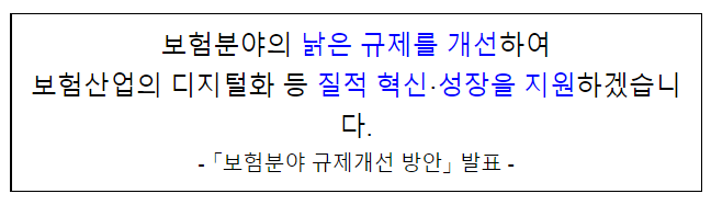 보험분야의 낡은 규제를 개선하여 보험산업의 디지털화 등 질적 혁신·성장을 지원하겠습니다. - 「보험분야 규제개선 방안」 발표 -