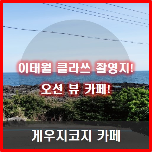  [서귀포] 이태원클라쓰 촬영지 오션뷰 게우지코지 카페