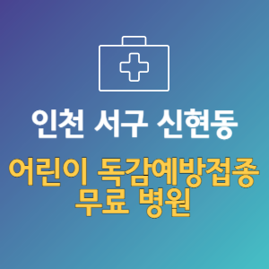 인천 서구 신현동 어린이 독감예방접종 무료 병원 (인플루엔자 무료 접종 대상 날짜)