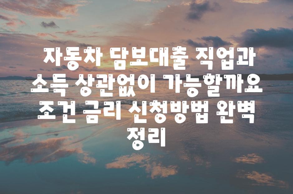 ## 자동차 담보대출, 직업과 소득 상관없이 가능할까요? |  조건, 금리, 신청방법 완벽 정리