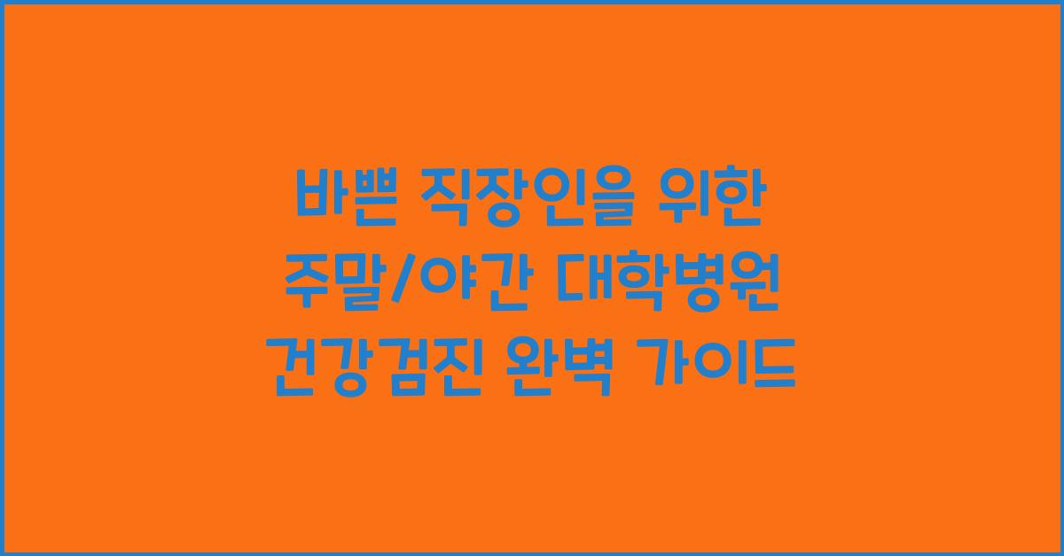 바쁜 직장인을 위한 주말/야간 대학병원 건강검진 가능 여부