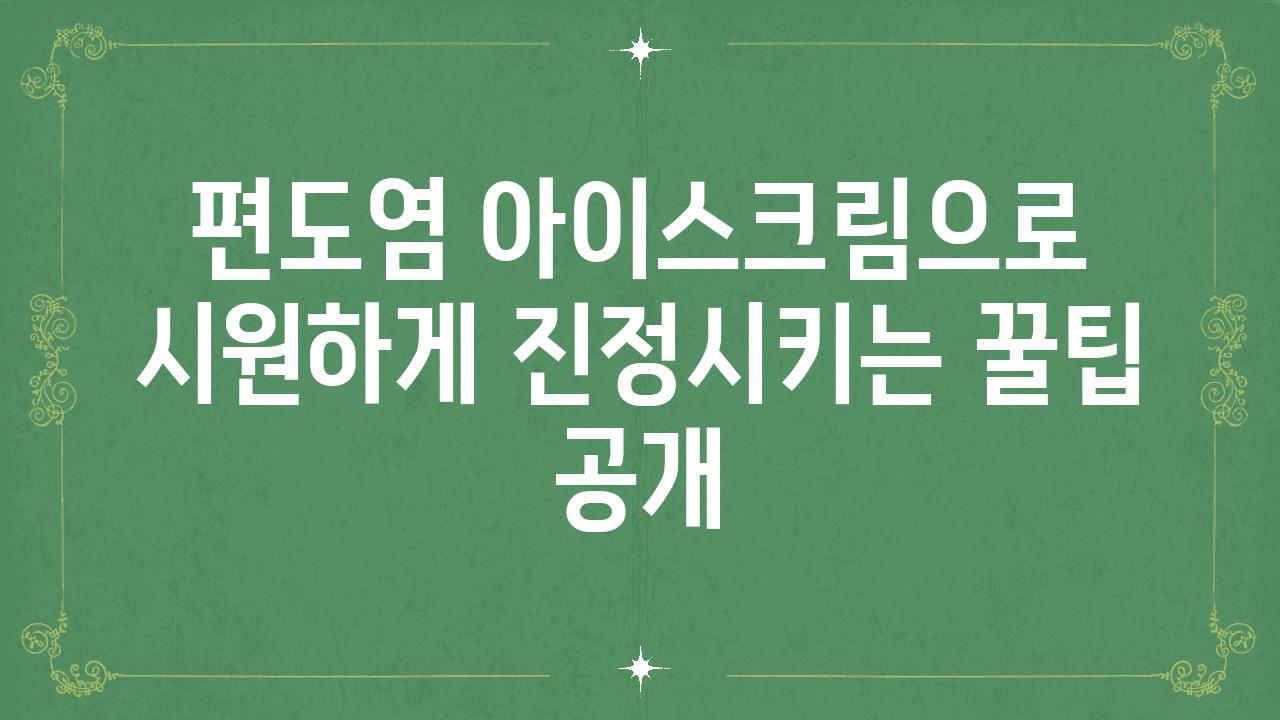 편도염 아이스크림으로 시원하게 진정시키는 꿀팁 공개