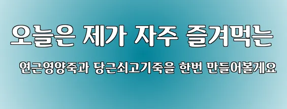 오늘은 제가 자주 즐겨먹는 연근영양죽과 당근쇠고기죽을 한번 만들어볼게요