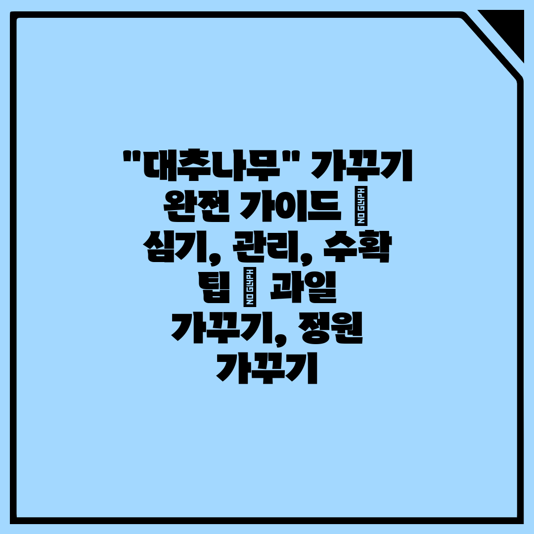 대추나무 가꾸기 완전 가이드  심기, 관리, 수확 팁 