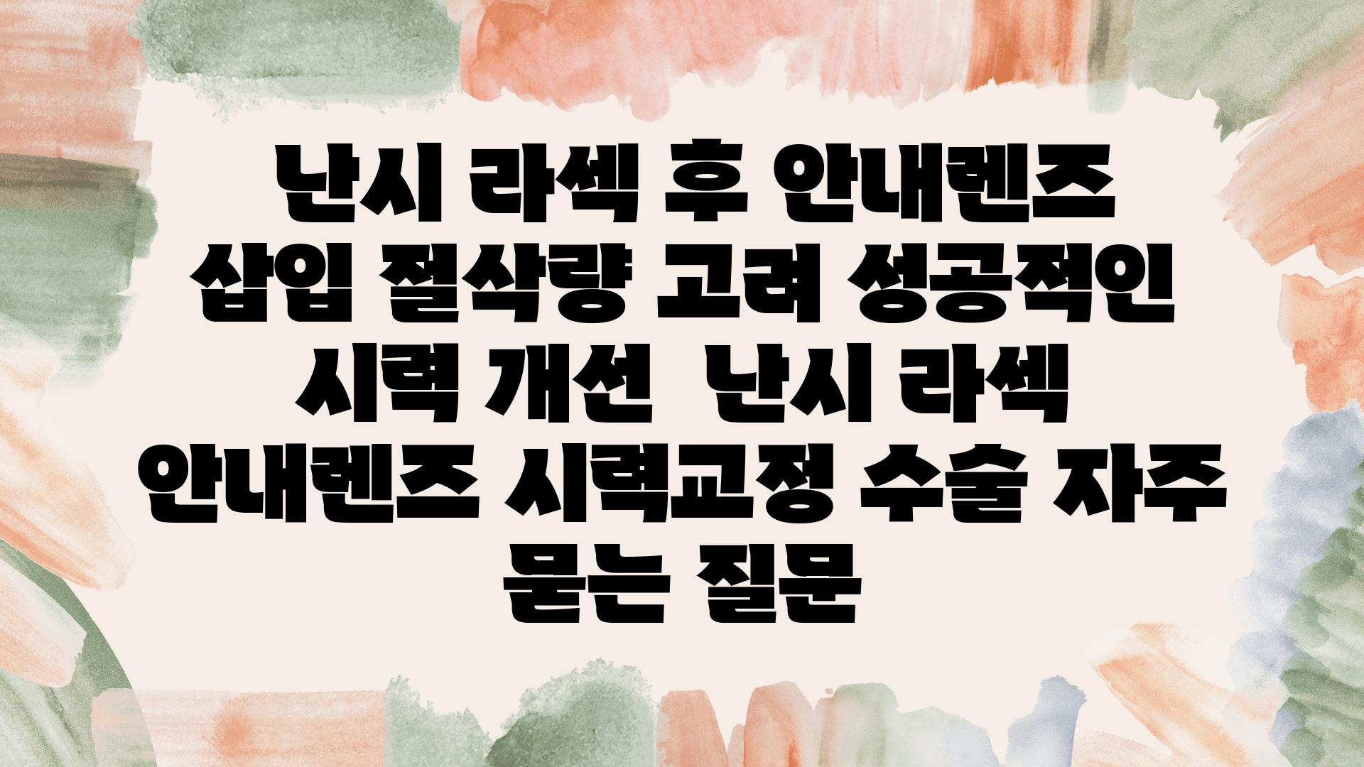  난시 라섹 후 공지렌즈 삽입 절삭량 고려 성공적인 시력 개선  난시 라섹 공지렌즈 시력교정 수술 자주 묻는 질문