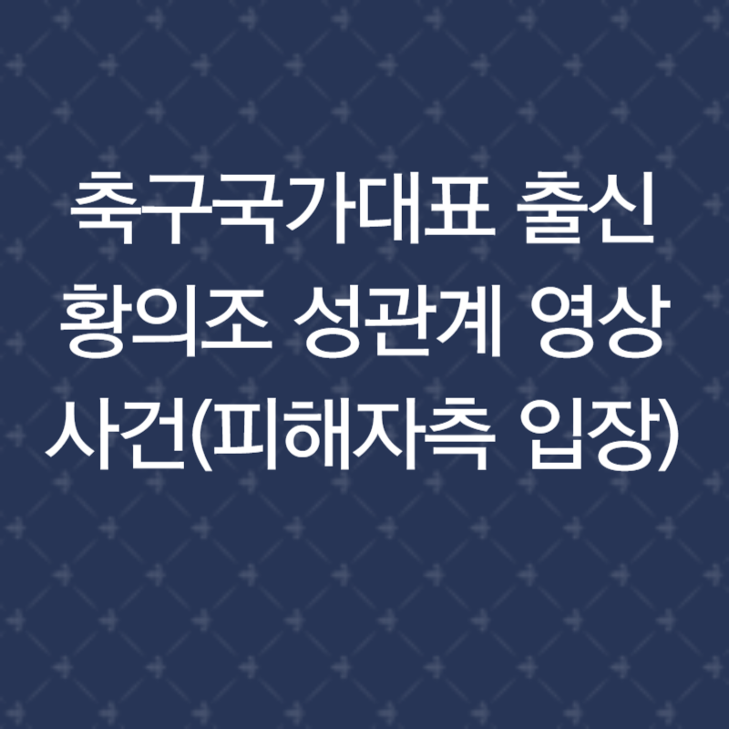 축구국가대표 출신 황의조 성관계 영상 사건(피해자측 입장)