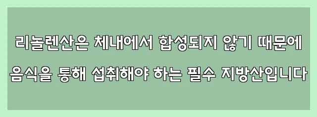  리놀렌산은 체내에서 합성되지 않기 때문에 음식을 통해 섭취해야 하는 필수 지방산입니다