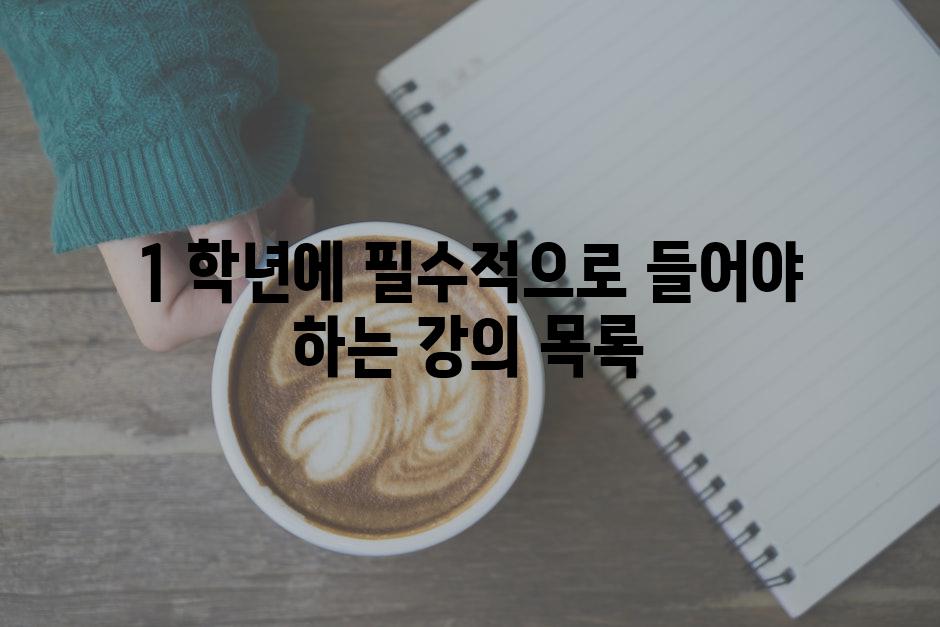 1 학년에 필수적으로 들어야 하는 강의 목록