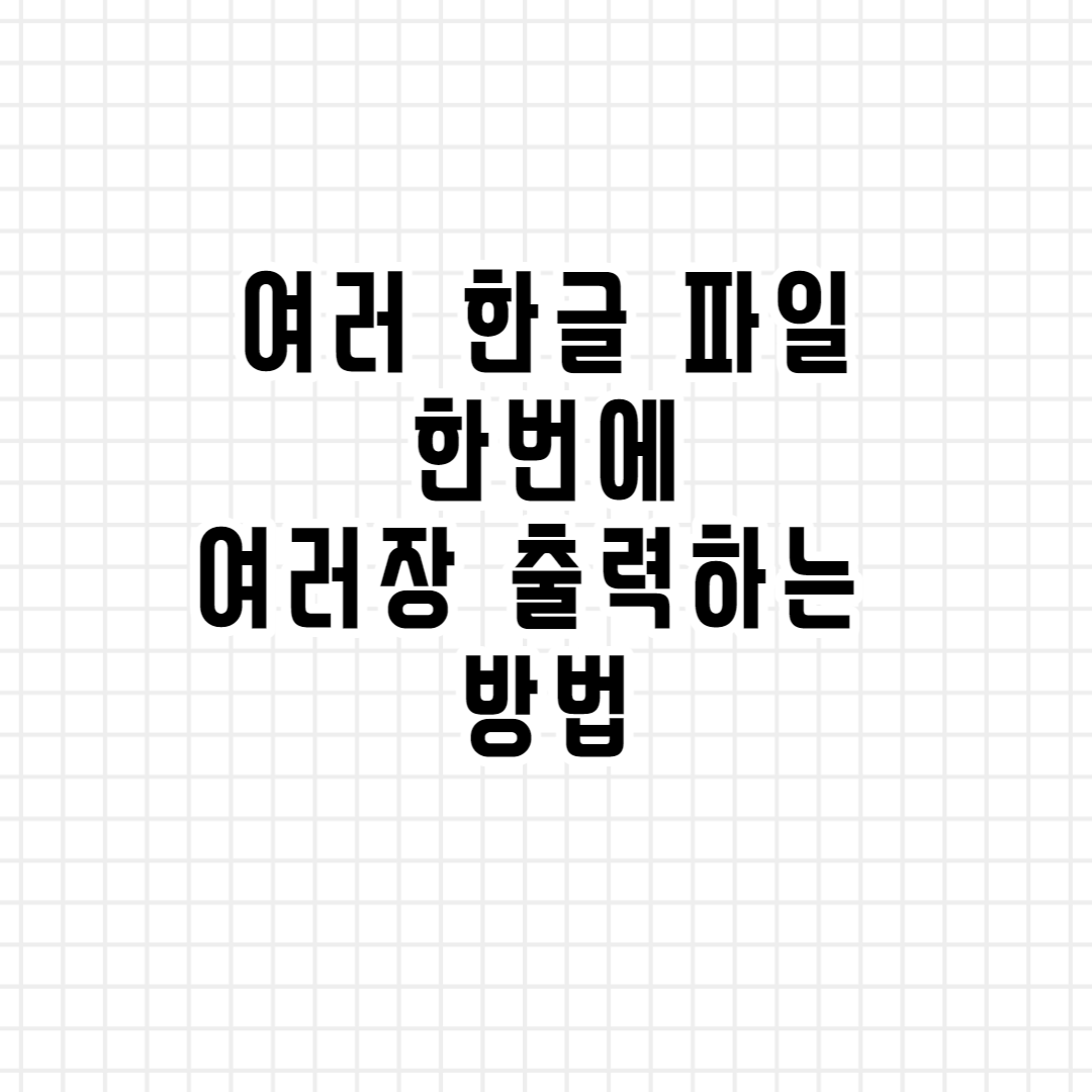  여러개의 한글 파일 한번에 여러장 인쇄하는 방법!