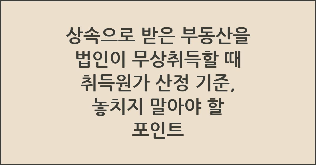 상속으로 받은 부동산을 법인이 무상취득할 때 취득원가 산정 기준