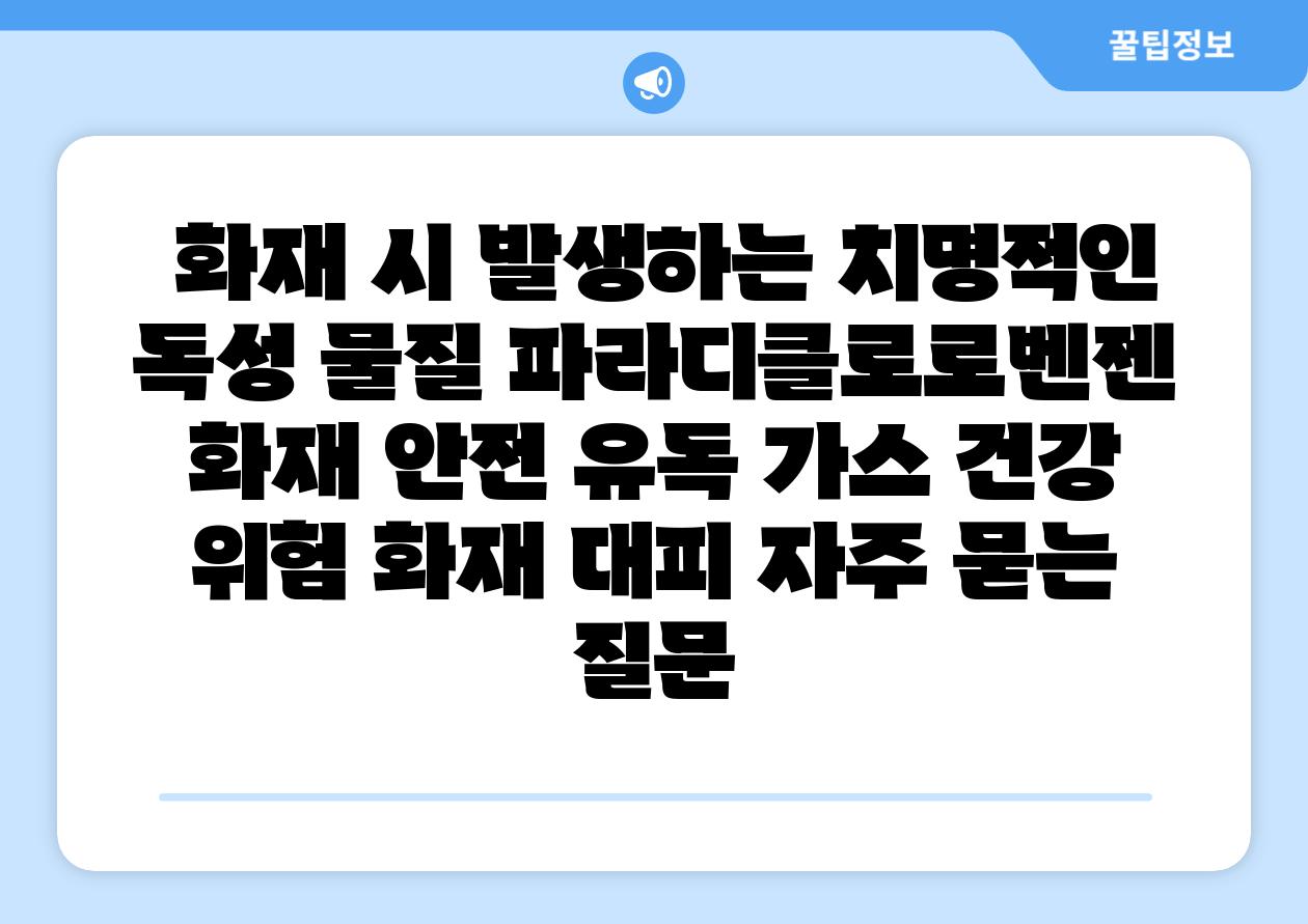  화재 시 발생하는 치명적인 독성 물질 파라디클로로벤젠  화재 안전 유독 가스 건강 위험 화재 대피 자주 묻는 질문