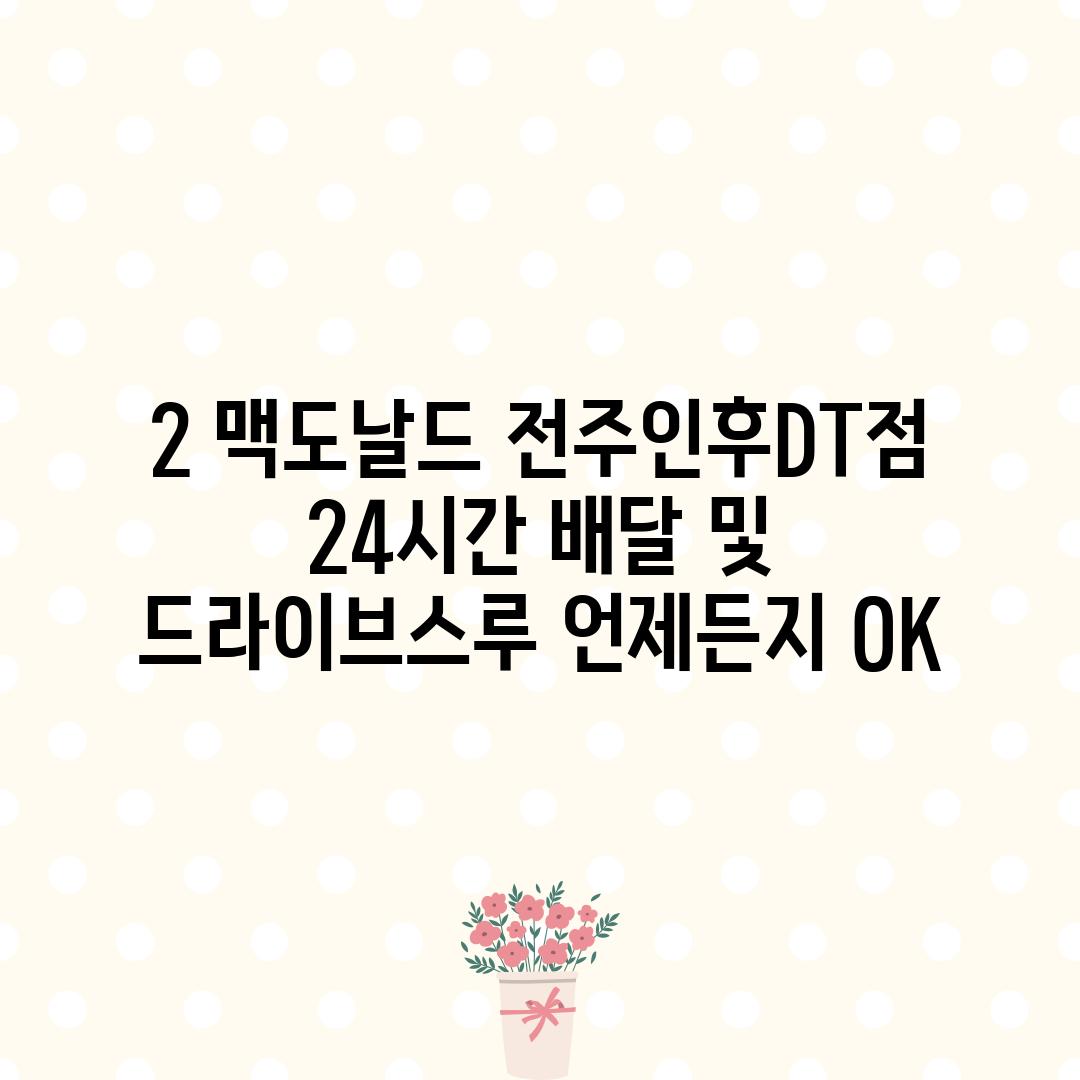 2. 맥도날드 전주인후DT점: 24시간 배달 및 드라이브-스루, 언제든지 OK!