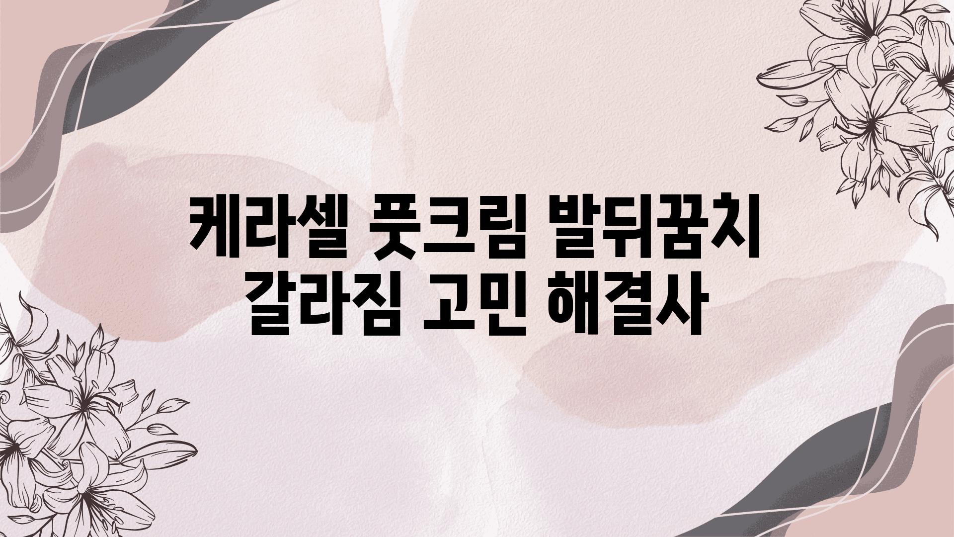 케라셀 풋크림 발뒤꿈치 갈라짐 고민 해결사