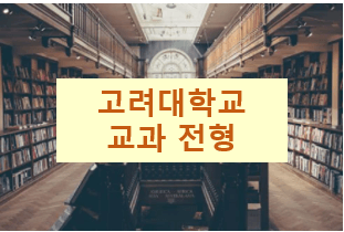  고려대 수시 : 학생부교과 학교추천 전형(지원자격,  전형요소, 전형일정  )