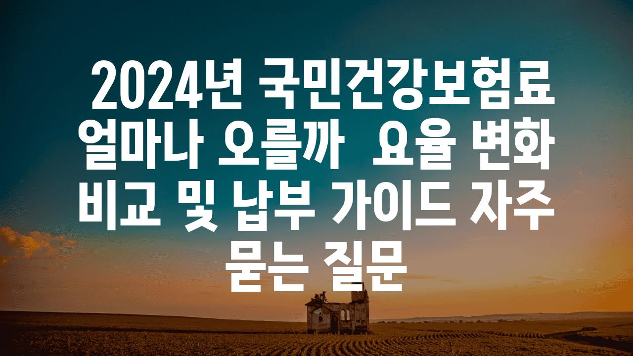  2024년 국민건강보험료 얼마나 오를까  요율 변화 비교 및 납부 설명서 자주 묻는 질문