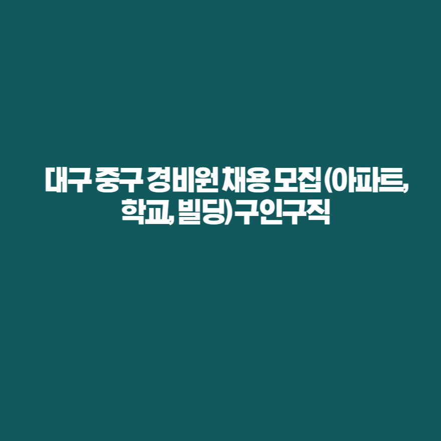 대구 중구 경비원 채용 모집 (아파트, 학교, 빌딩) 구인구직 대구 중구 경비원 채용 모집 (아파트, 학교, 빌딩) 구인구직