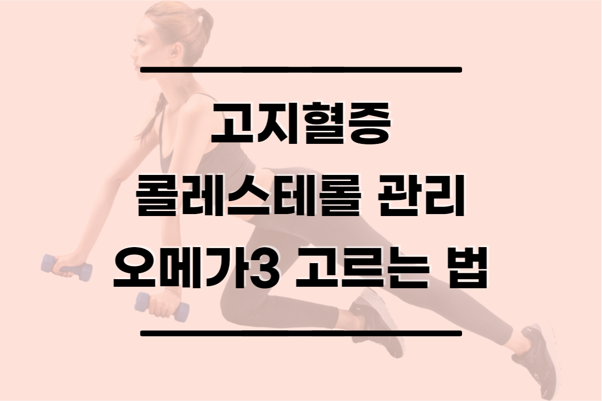  고지혈증, 콜레스테롤 관리 영양제 추천 (오메가3 고르는 방법)
