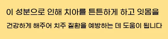  이 성분으로 인해 치아를 튼튼하게 하고 잇몸을 건강하게 해주어 치주 질환을 예방하는 데 도움이 됩니다