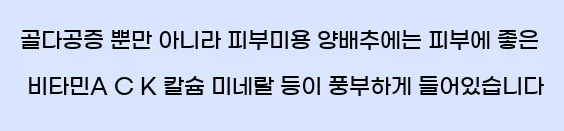  7. 골다공증 뿐만 아니라 피부미용 양배추에는 피부에 좋은 비타민A, C, K, 칼슘, 미네랄 등이 풍부하게 들어있습니다.