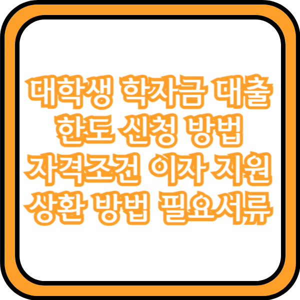  대학생 학자금 대출 한도 신청 방법 자격조건 이자 지원 상환 방법 필요서류