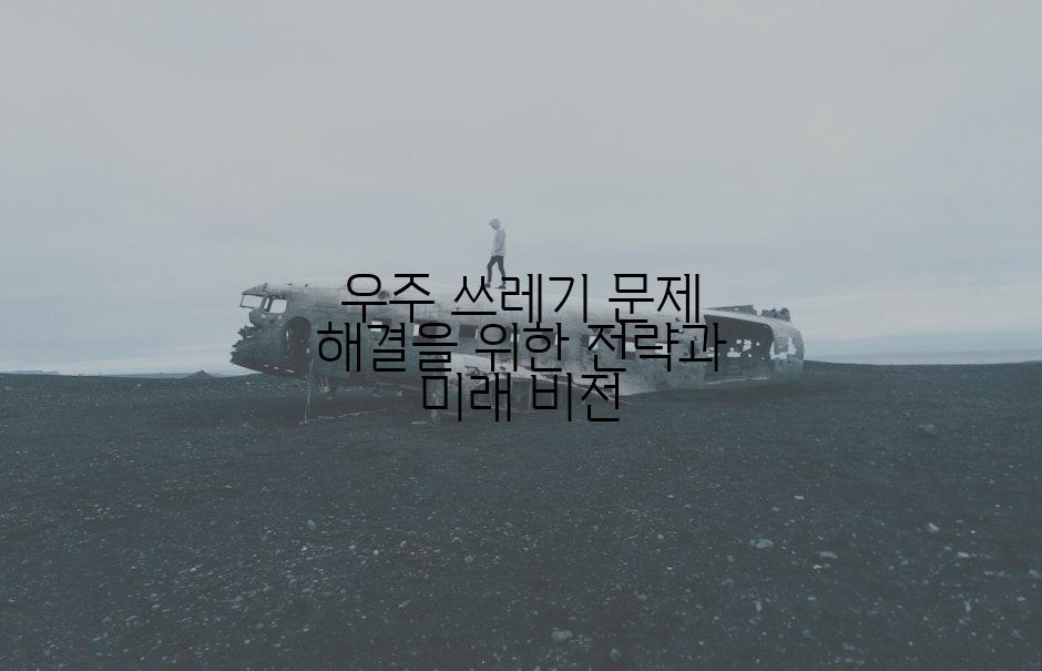 우주 쓰레기 문제 해결을 위한 전략과 미래 비전
