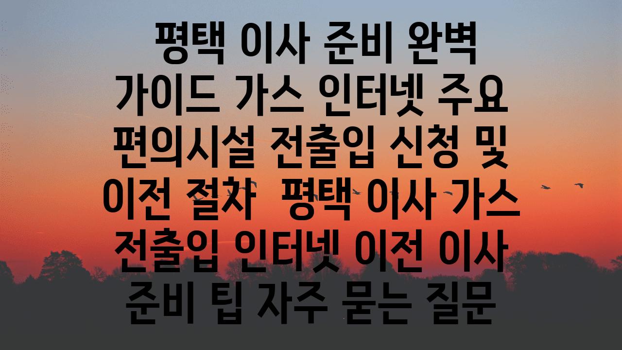  평택 이사 준비 완벽 설명서 가스 인터넷 주요 편의시설 전출입 신청 및 이전 절차  평택 이사 가스 전출입 인터넷 이전 이사 준비 팁 자주 묻는 질문