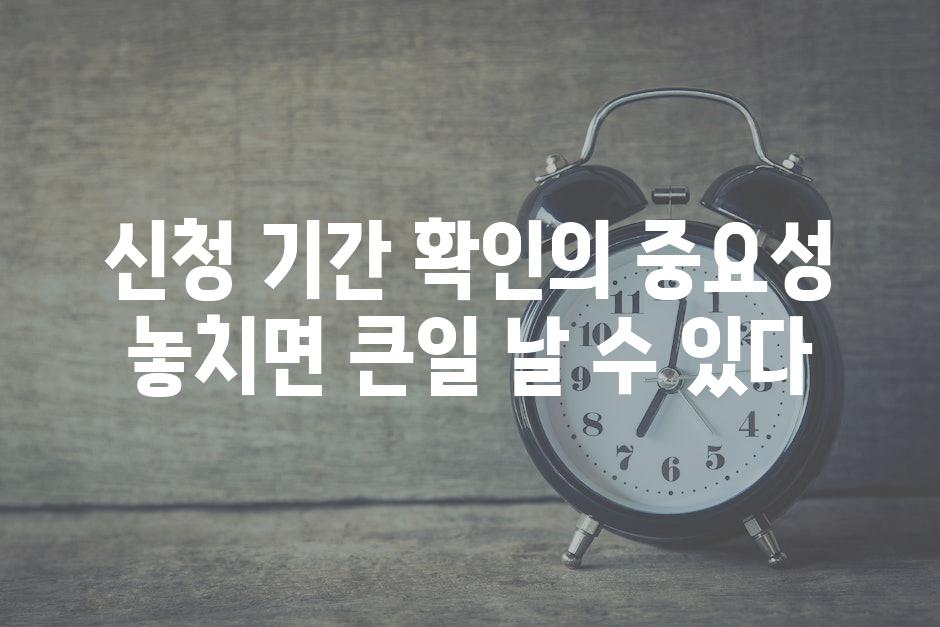 신청 기간 확인의 중요성 놓치면 큰일 날 수 있다