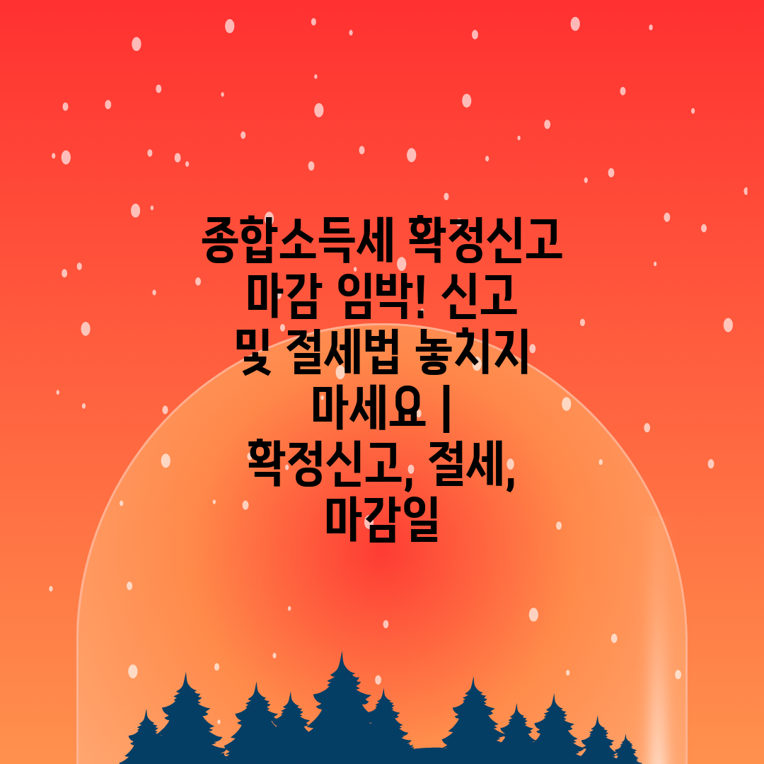 종합소득세 확정신고 마감 임박! 신고 및 절세법 놓치지