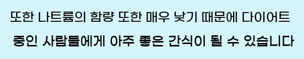    또한 나트륨의 함량 또한 매우 낮기 때문에 다이어트 중인 사람들에게 아주 좋은 간식이 될 수 있습니다.