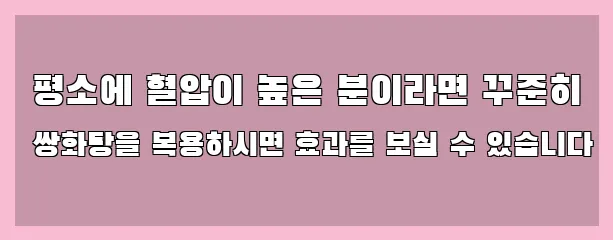  평소에 혈압이 높은 분이라면 꾸준히 쌍화탕을 복용하시면 효과를 보실 수 있습니다