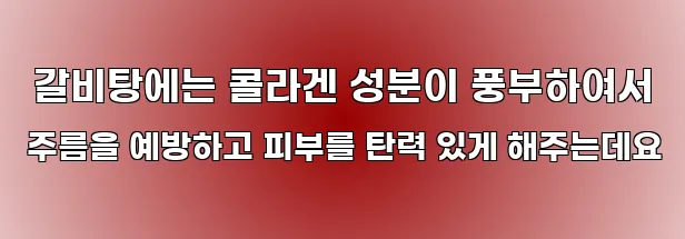  갈비탕에는 콜라겐 성분이 풍부하여서 주름을 예방하고 피부를 탄력 있게 해주는데요