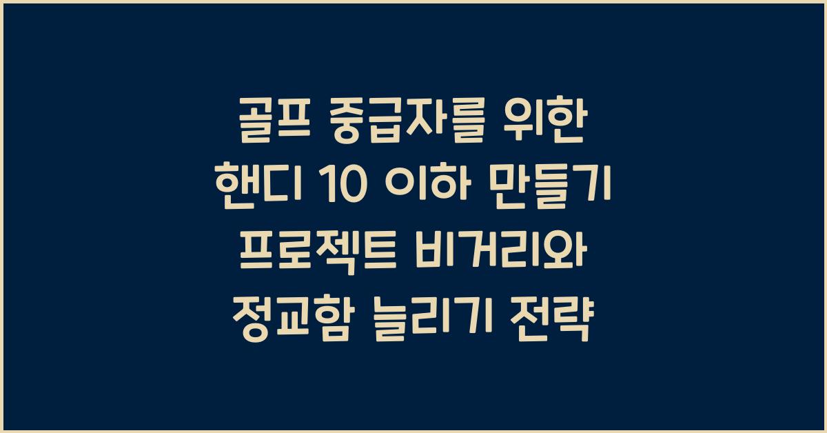 골프 중급자를 위한 핸디 10 이하 만들기 프로젝트! 실력 향상 전략