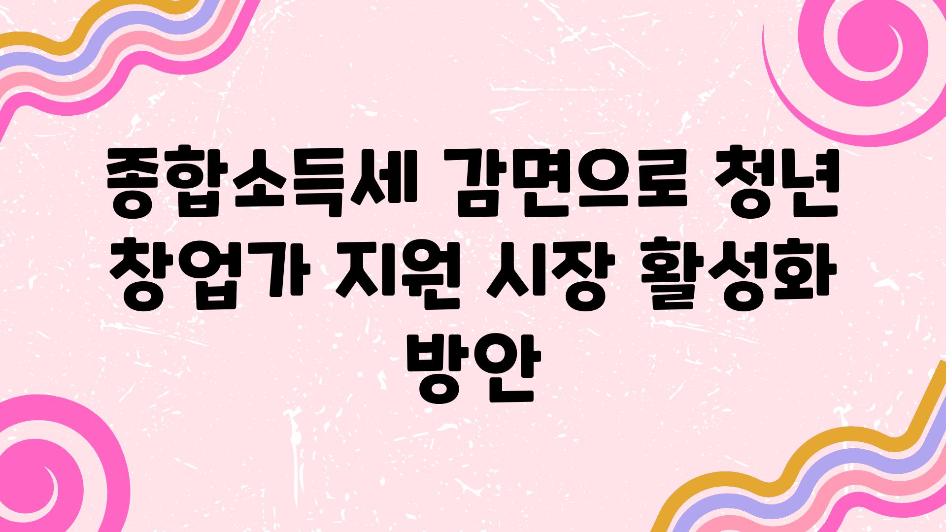 종합소득세 감면으로 청년 창업가 지원 시장 활성화 방안