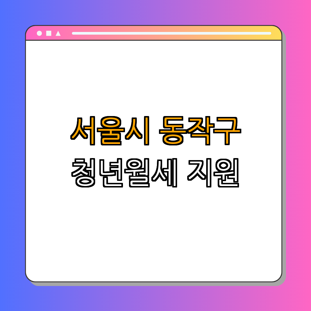 서울시 동작구 청년월세 한시 특별지원 ｜ 경제적 부담 경감 ｜ 청년 주거 지원 ｜ 주거비 지원 ｜ 온라인 신청 가능 ｜ 총정리