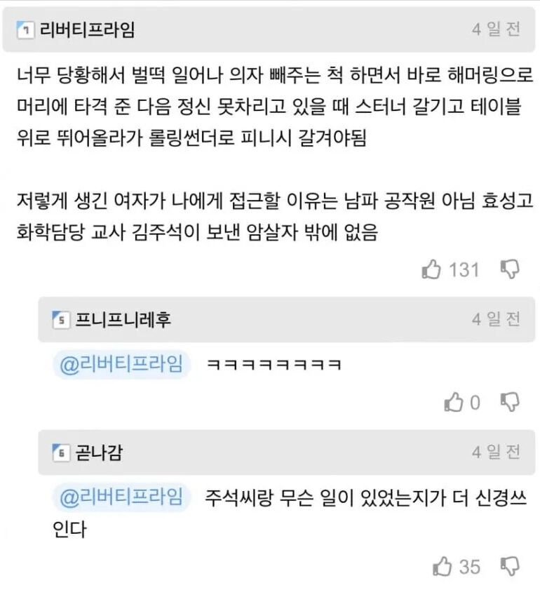 1 리버티프라임
4일전
너무 당황해서 벌떡 일어나 의자 빼주는 척 하면서 바로 해머링으로 머리에 타격 준 다음 정신 못차리고 있을 때 스터너 갈기고 테이블 위로 뛰어올라가 롤링썬더로 피니시 갈겨야됨
저렇게 생긴 여자가 나에게 접근할 이유는 남파 공작원 아님 효성고 화학담당 교사 김주석이 보낸 암살자 밖에 없음
5 프니프니레후
@리버티프라임
곧나감
131
4일전
BO 0
4일전
@리버티프라임 주석씨랑 무슨 일이 있었는지가 더 신경쓰 인다