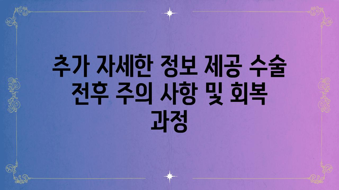 추가 자세한 정보 제공 수술 전후 주의 사항 및 회복 과정