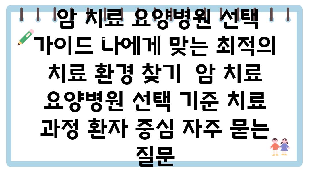  암 치료 요양병원 선택 설명서 나에게 맞는 최적의 치료 환경 찾기  암 치료 요양병원 선택 기준 치료 과정 환자 중심 자주 묻는 질문