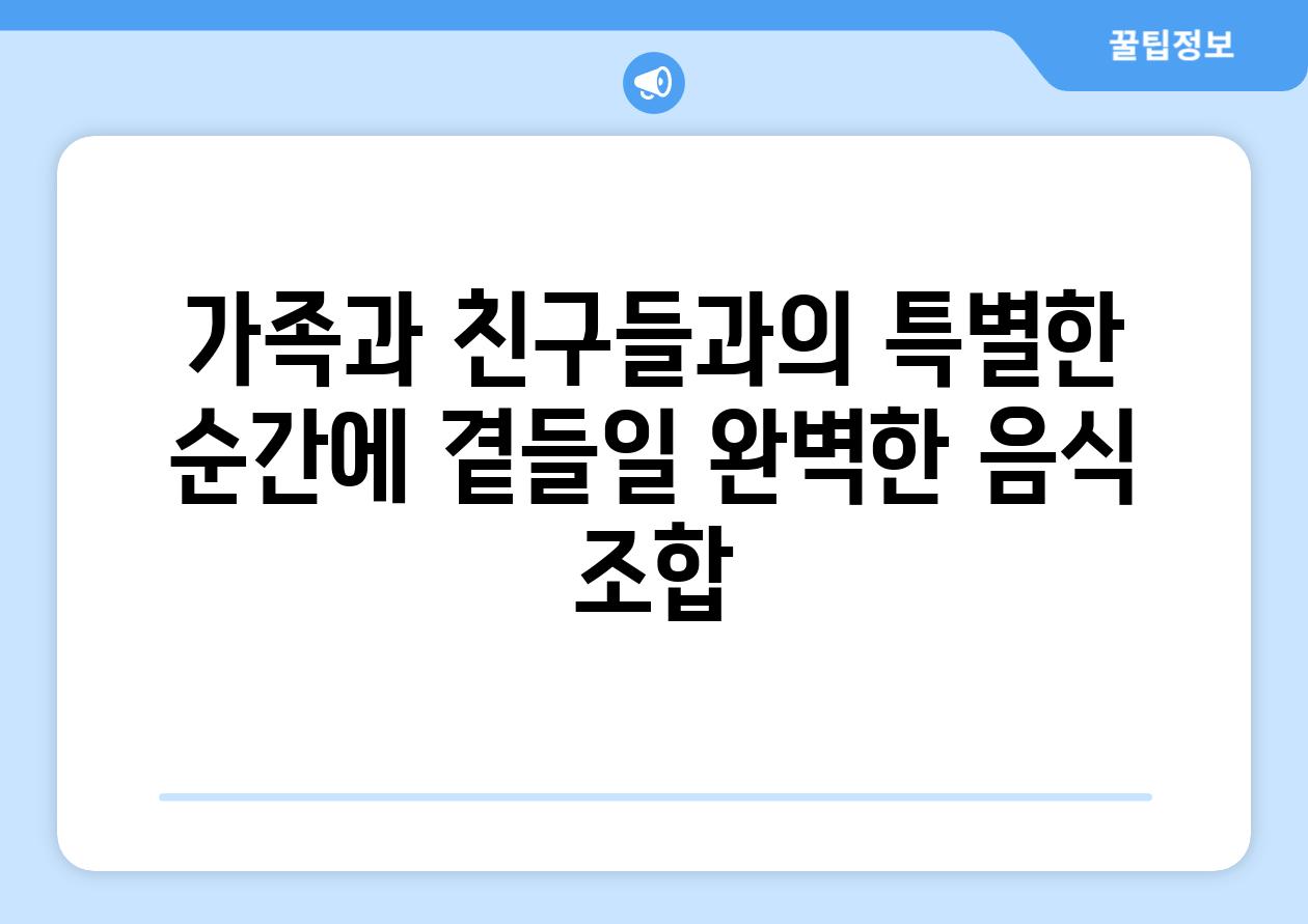 가족과 친구들과의 특별한 순간에 곁들일 완벽한 음식 조합