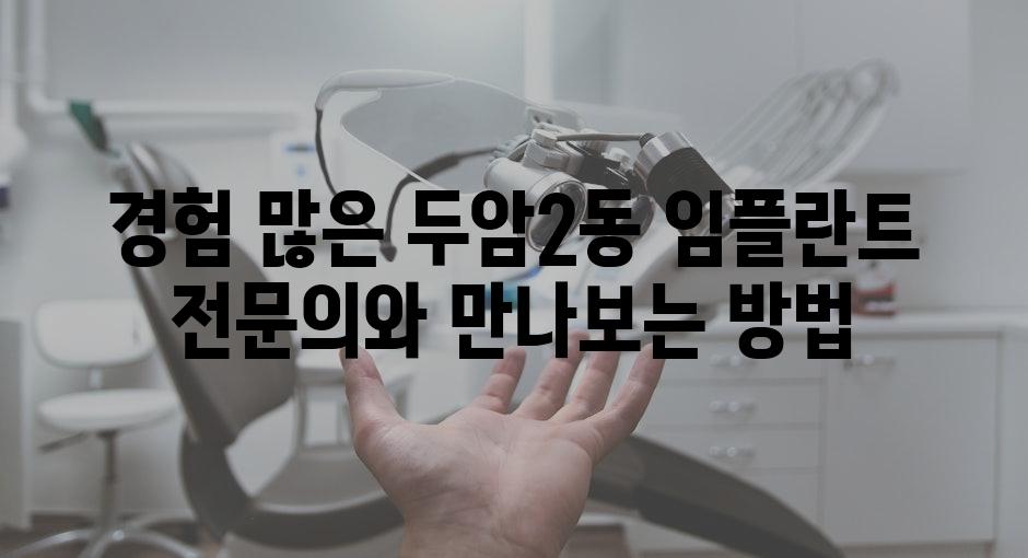 경험 많은 두암2동 임플란트 전문의와 만나보는 방법