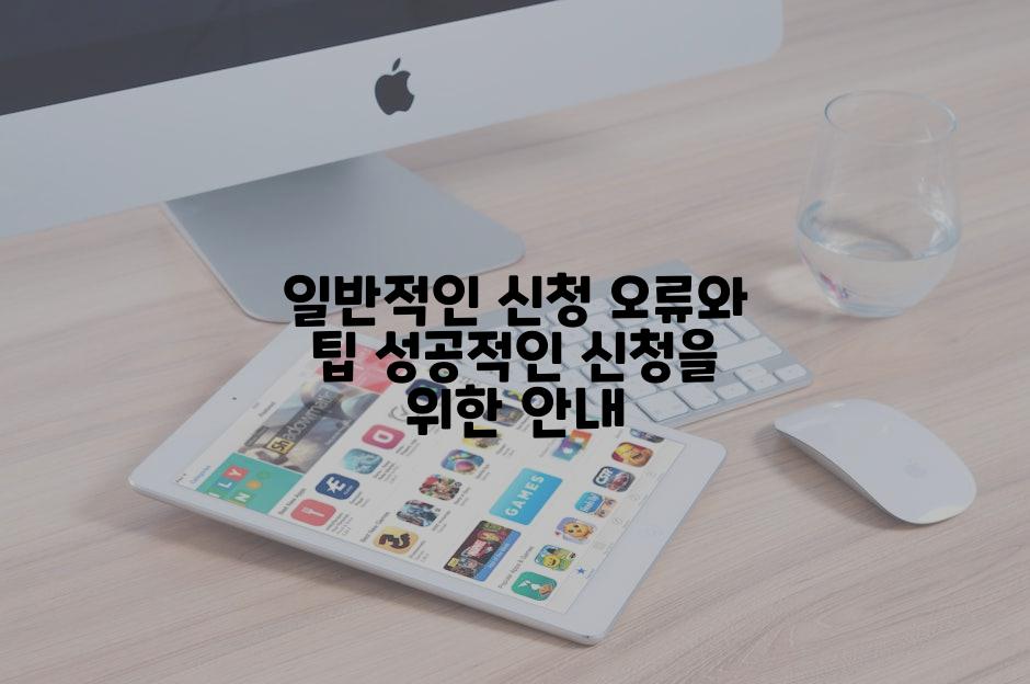 일반적인 신청 오류와 팁 성공적인 신청을 위한 안내